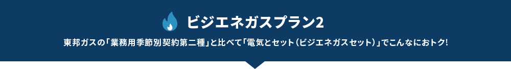 ビジエネガスプラン2 東邦ガスの「業務用季節別契約第二種」と比べて「電気とセット（ビジエネガスセット）」でこんなにおトク!