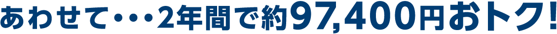 あわせて・・・2年間で約99,400円おトク！