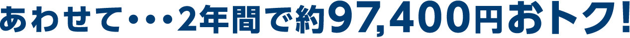 あわせて・・・2年間で約99,400円おトク！