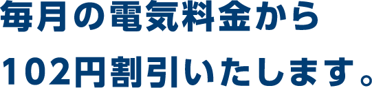毎月の電気料金から102円割引いたします。