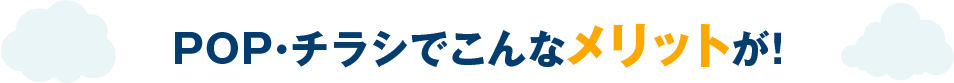 POP・チラシでこんなメリットが！