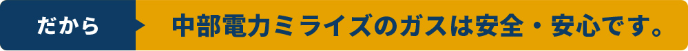 だから中部電力ミライズのガスは安全・安心です。